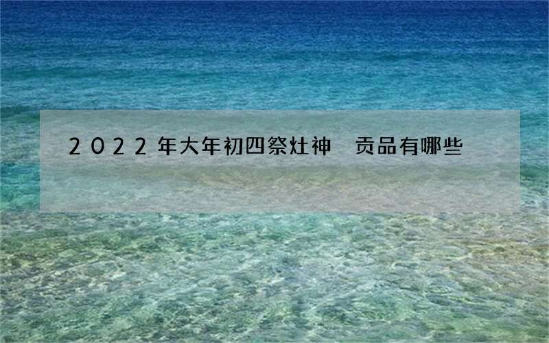 2022年大年初四祭灶神 贡品有哪些